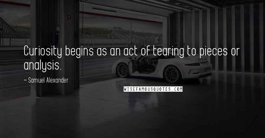 Samuel Alexander Quotes: Curiosity begins as an act of tearing to pieces or analysis.