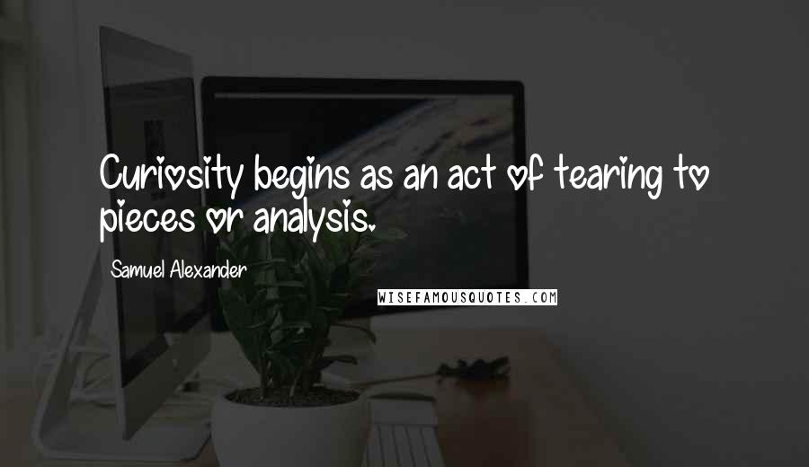 Samuel Alexander Quotes: Curiosity begins as an act of tearing to pieces or analysis.