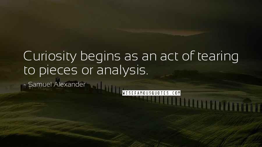 Samuel Alexander Quotes: Curiosity begins as an act of tearing to pieces or analysis.