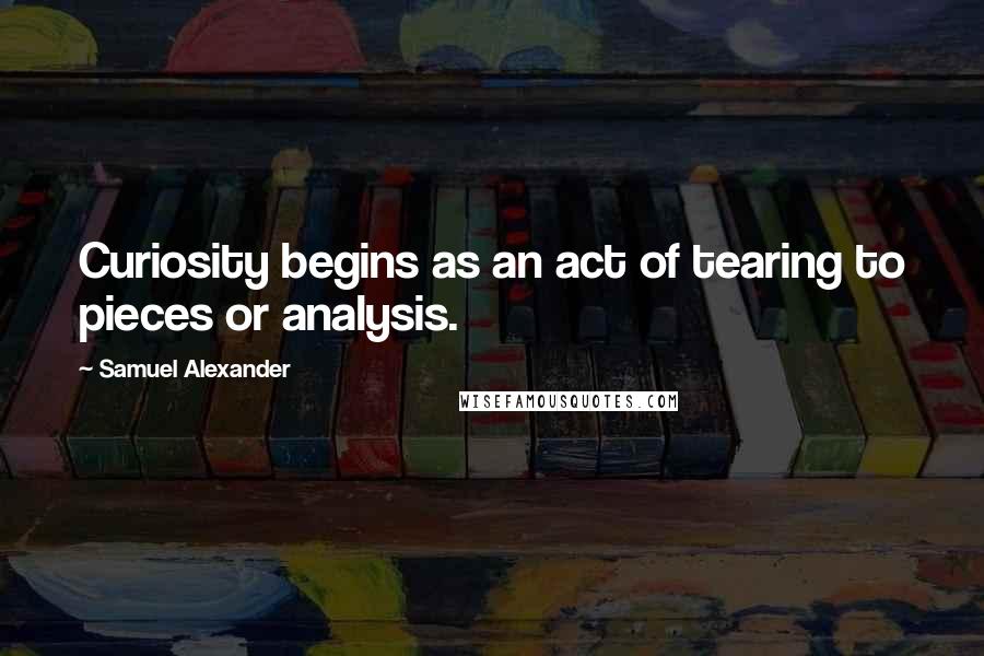 Samuel Alexander Quotes: Curiosity begins as an act of tearing to pieces or analysis.