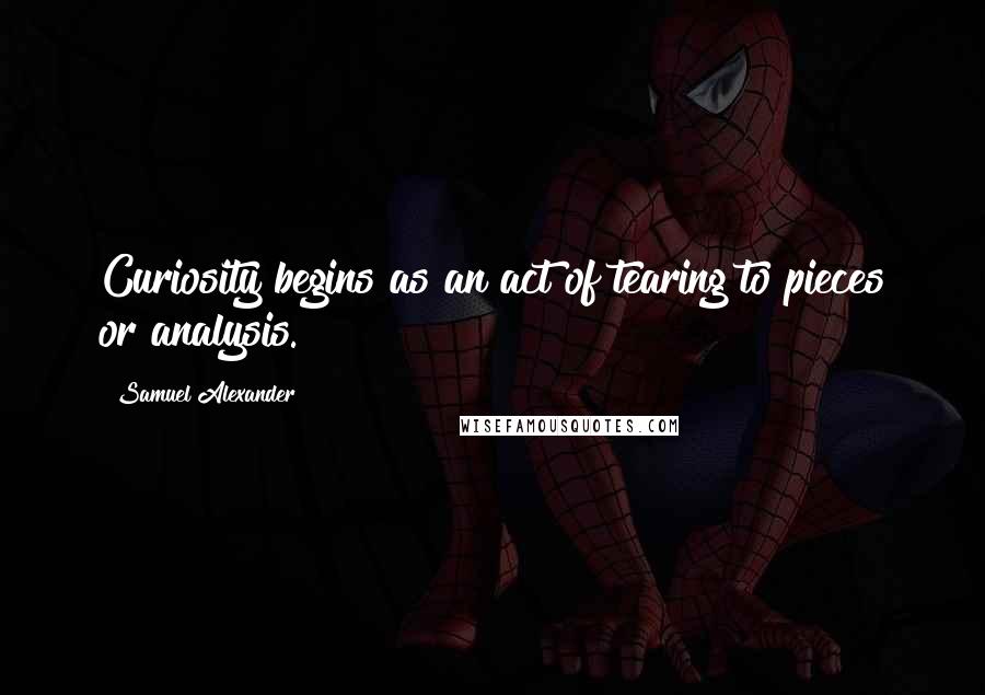 Samuel Alexander Quotes: Curiosity begins as an act of tearing to pieces or analysis.