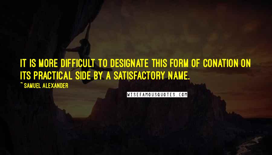 Samuel Alexander Quotes: It is more difficult to designate this form of conation on its practical side by a satisfactory name.