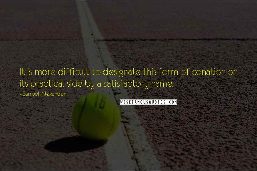 Samuel Alexander Quotes: It is more difficult to designate this form of conation on its practical side by a satisfactory name.