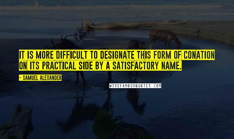 Samuel Alexander Quotes: It is more difficult to designate this form of conation on its practical side by a satisfactory name.