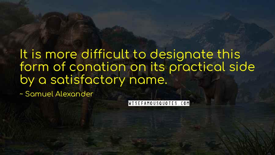 Samuel Alexander Quotes: It is more difficult to designate this form of conation on its practical side by a satisfactory name.
