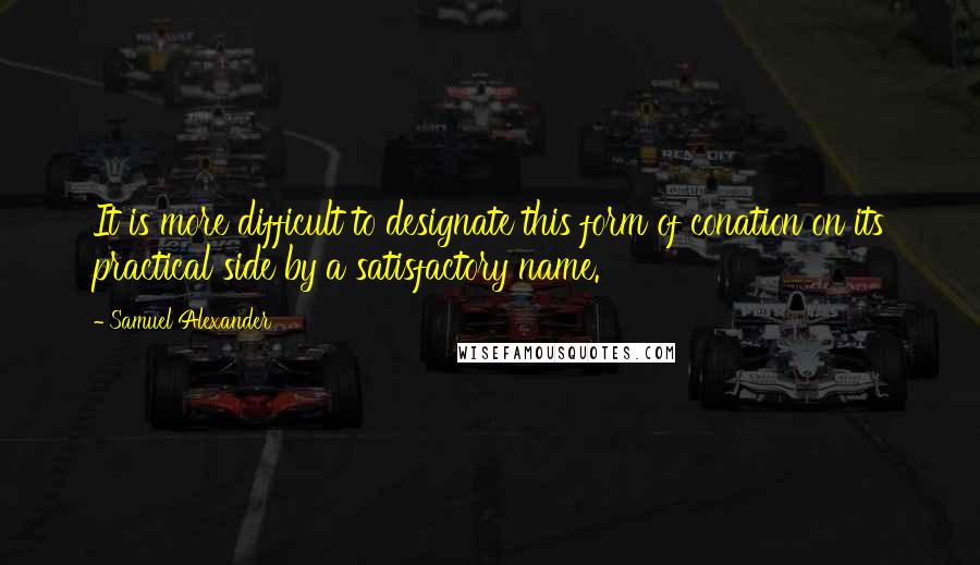 Samuel Alexander Quotes: It is more difficult to designate this form of conation on its practical side by a satisfactory name.