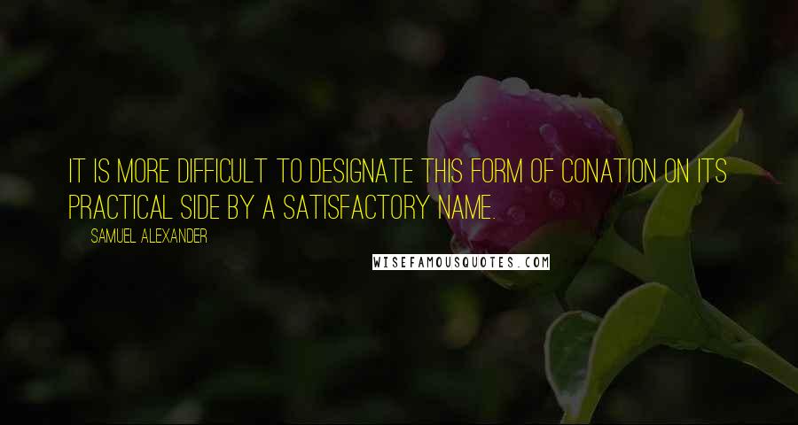 Samuel Alexander Quotes: It is more difficult to designate this form of conation on its practical side by a satisfactory name.