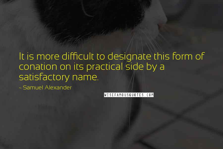Samuel Alexander Quotes: It is more difficult to designate this form of conation on its practical side by a satisfactory name.