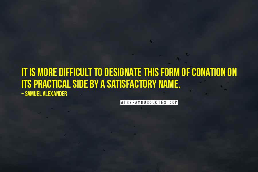 Samuel Alexander Quotes: It is more difficult to designate this form of conation on its practical side by a satisfactory name.