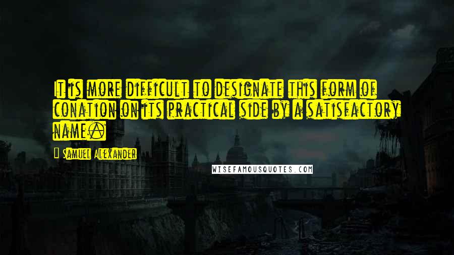 Samuel Alexander Quotes: It is more difficult to designate this form of conation on its practical side by a satisfactory name.