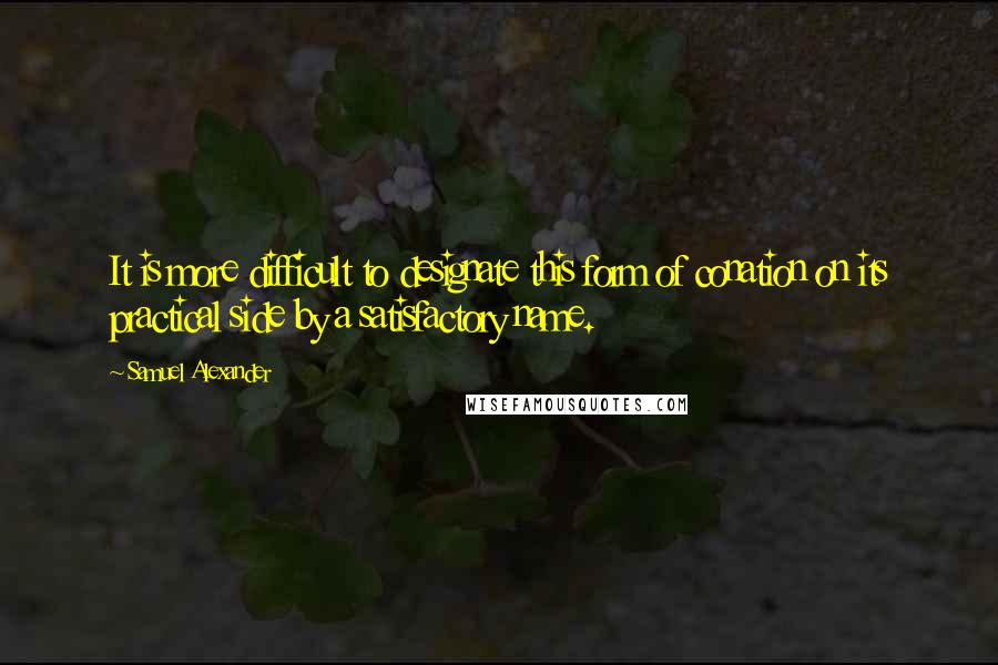 Samuel Alexander Quotes: It is more difficult to designate this form of conation on its practical side by a satisfactory name.