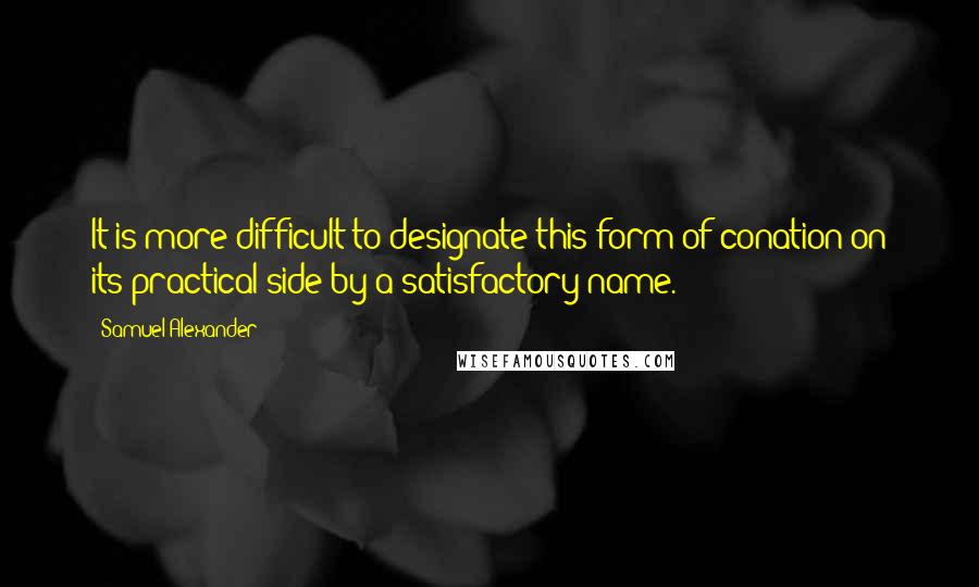 Samuel Alexander Quotes: It is more difficult to designate this form of conation on its practical side by a satisfactory name.
