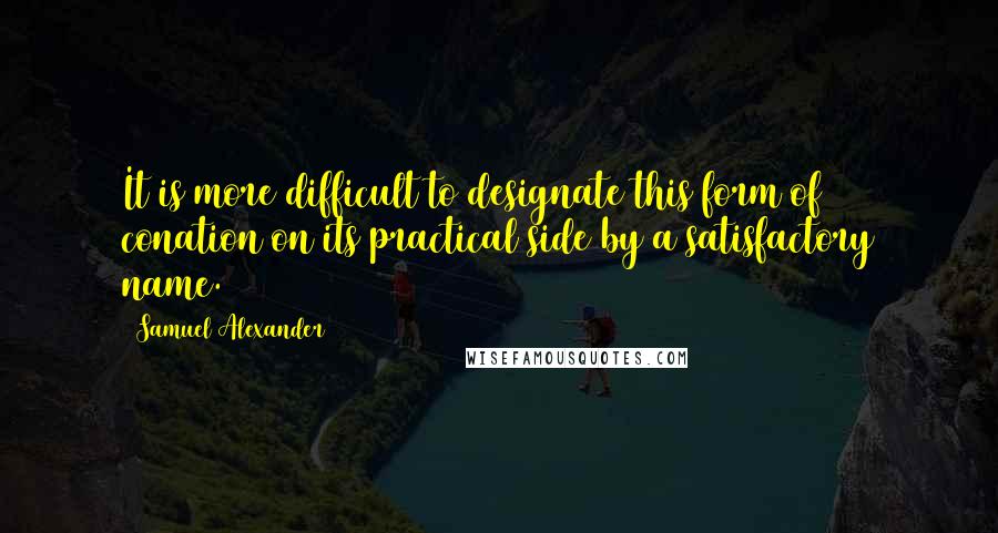 Samuel Alexander Quotes: It is more difficult to designate this form of conation on its practical side by a satisfactory name.