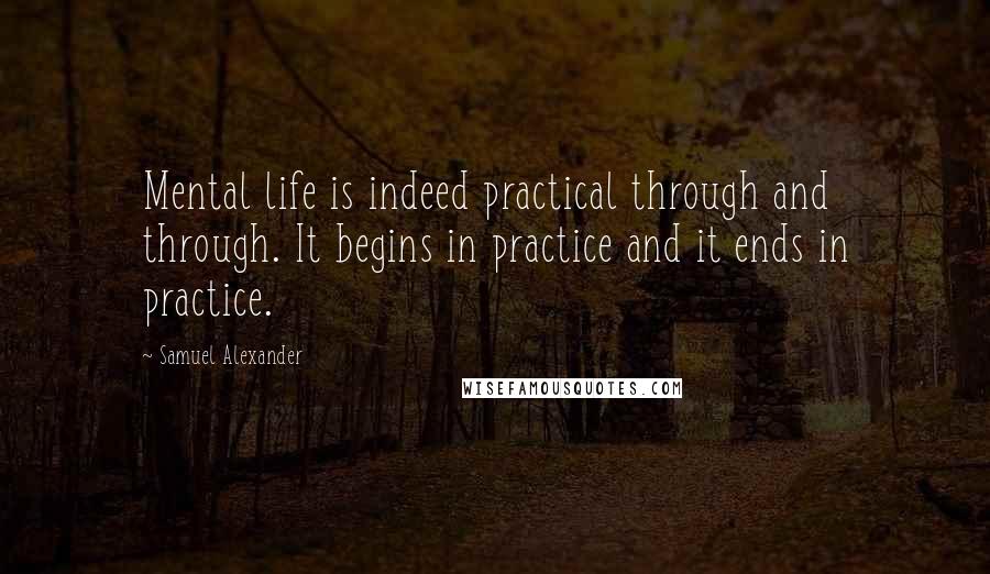 Samuel Alexander Quotes: Mental life is indeed practical through and through. It begins in practice and it ends in practice.