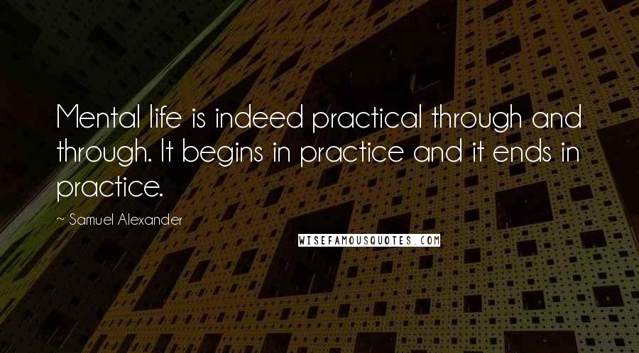 Samuel Alexander Quotes: Mental life is indeed practical through and through. It begins in practice and it ends in practice.