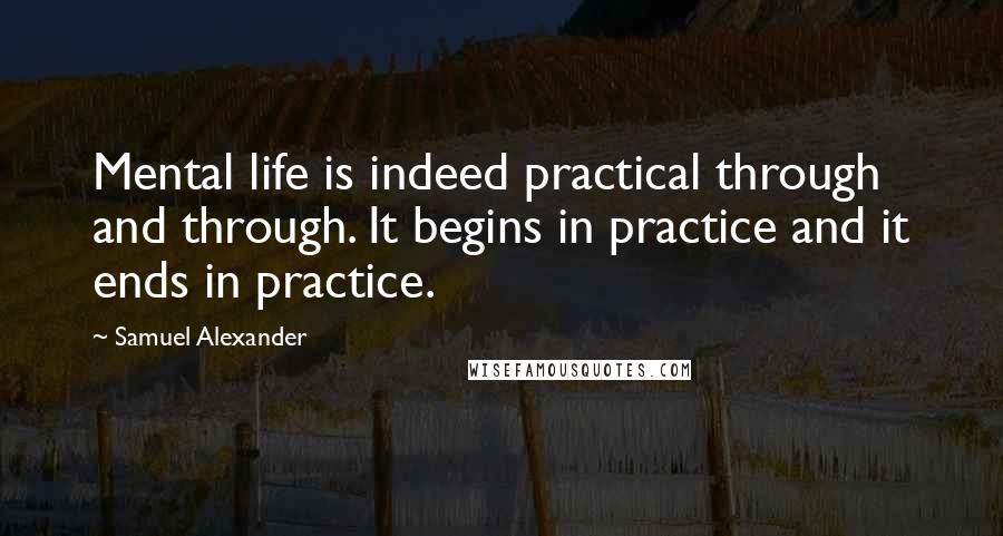 Samuel Alexander Quotes: Mental life is indeed practical through and through. It begins in practice and it ends in practice.