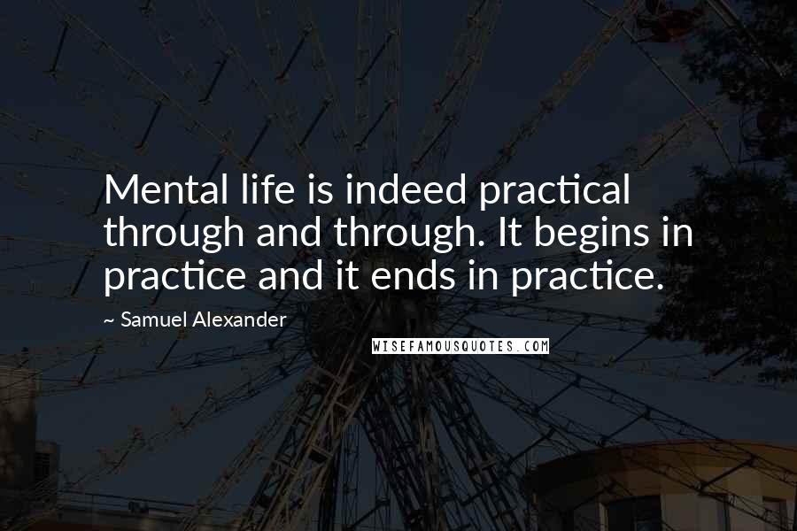 Samuel Alexander Quotes: Mental life is indeed practical through and through. It begins in practice and it ends in practice.