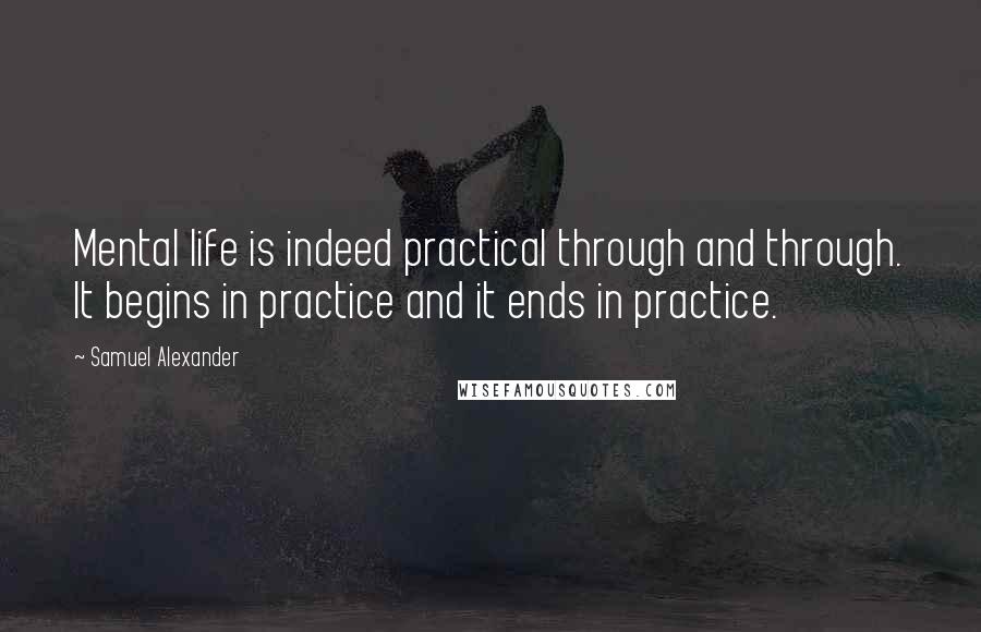 Samuel Alexander Quotes: Mental life is indeed practical through and through. It begins in practice and it ends in practice.