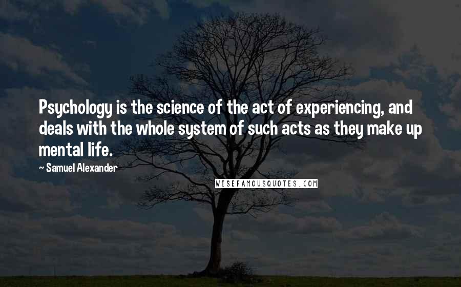 Samuel Alexander Quotes: Psychology is the science of the act of experiencing, and deals with the whole system of such acts as they make up mental life.