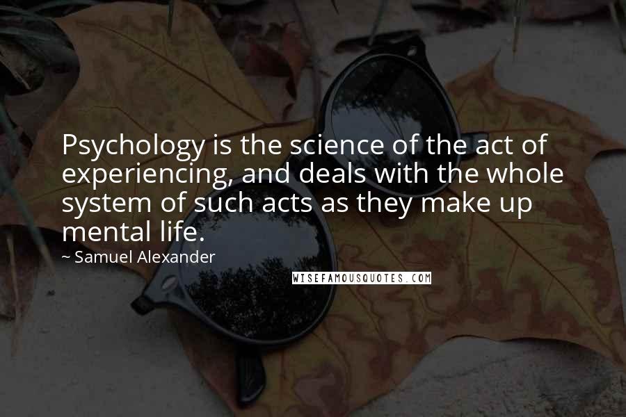 Samuel Alexander Quotes: Psychology is the science of the act of experiencing, and deals with the whole system of such acts as they make up mental life.