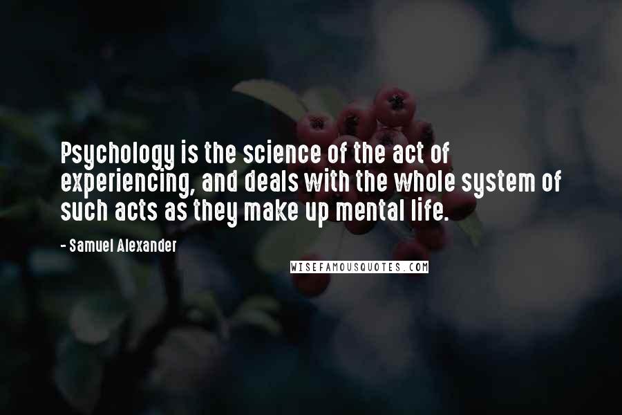 Samuel Alexander Quotes: Psychology is the science of the act of experiencing, and deals with the whole system of such acts as they make up mental life.