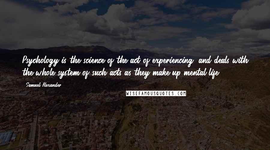 Samuel Alexander Quotes: Psychology is the science of the act of experiencing, and deals with the whole system of such acts as they make up mental life.