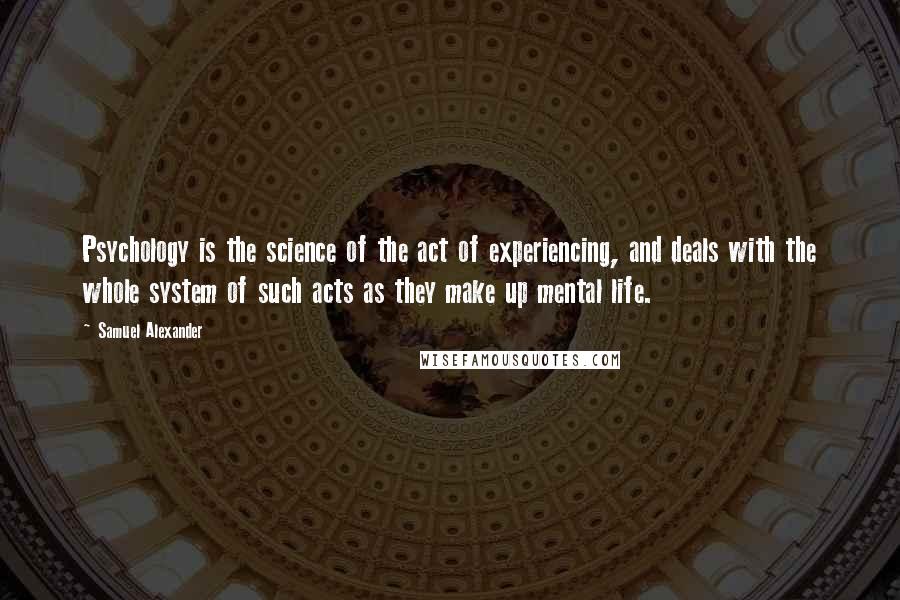 Samuel Alexander Quotes: Psychology is the science of the act of experiencing, and deals with the whole system of such acts as they make up mental life.