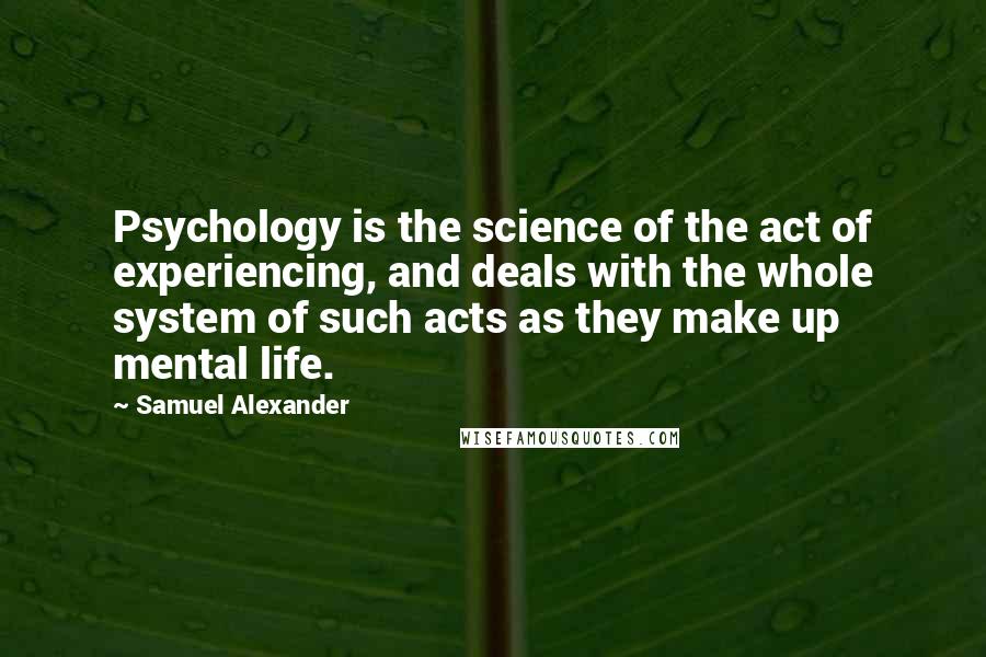 Samuel Alexander Quotes: Psychology is the science of the act of experiencing, and deals with the whole system of such acts as they make up mental life.