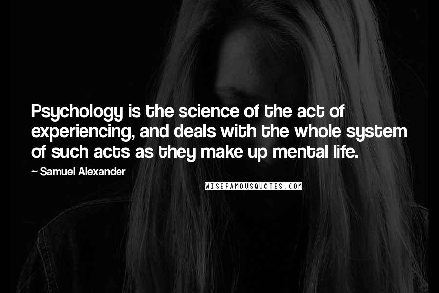 Samuel Alexander Quotes: Psychology is the science of the act of experiencing, and deals with the whole system of such acts as they make up mental life.