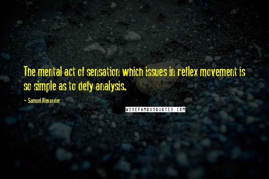 Samuel Alexander Quotes: The mental act of sensation which issues in reflex movement is so simple as to defy analysis.