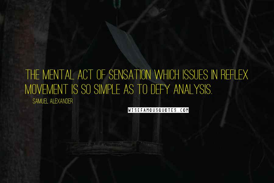 Samuel Alexander Quotes: The mental act of sensation which issues in reflex movement is so simple as to defy analysis.