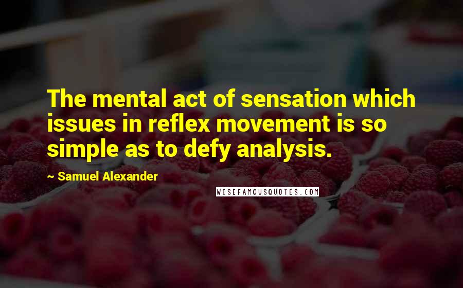 Samuel Alexander Quotes: The mental act of sensation which issues in reflex movement is so simple as to defy analysis.