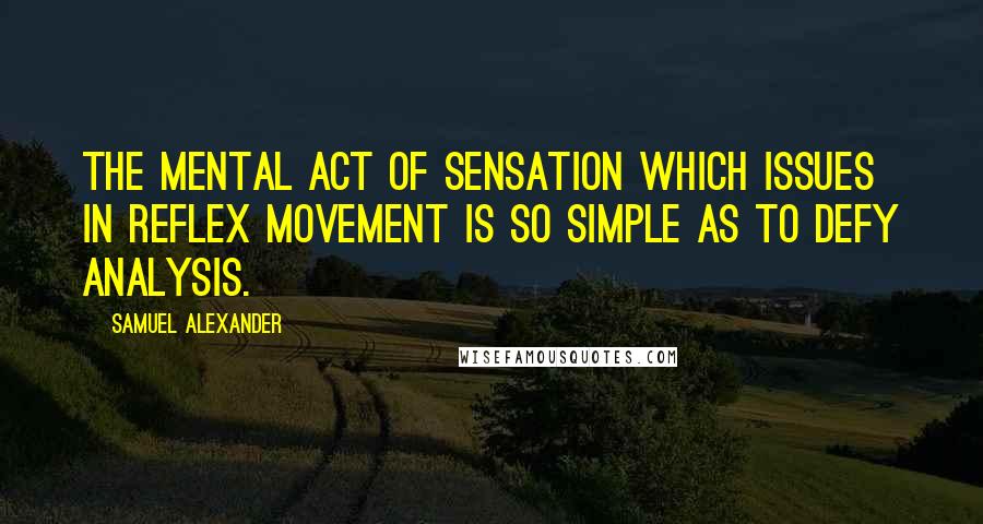 Samuel Alexander Quotes: The mental act of sensation which issues in reflex movement is so simple as to defy analysis.