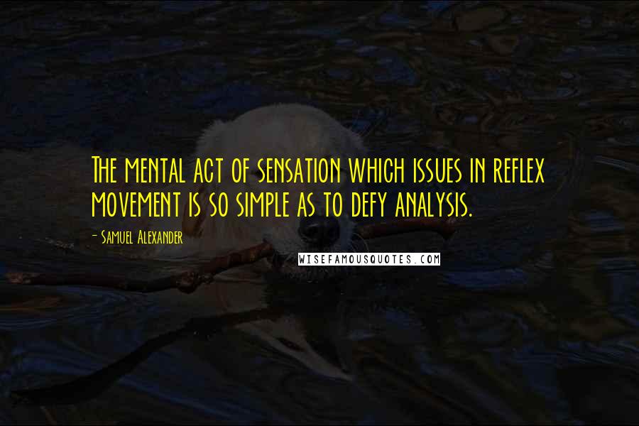 Samuel Alexander Quotes: The mental act of sensation which issues in reflex movement is so simple as to defy analysis.