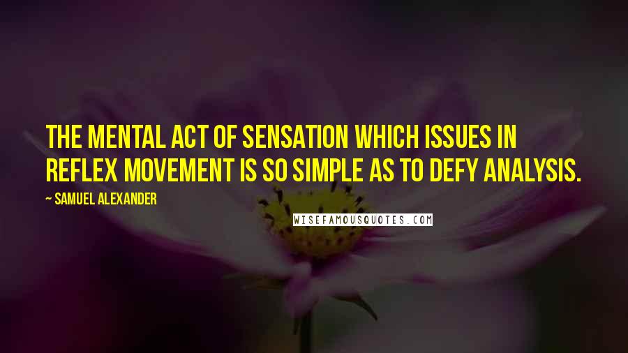 Samuel Alexander Quotes: The mental act of sensation which issues in reflex movement is so simple as to defy analysis.