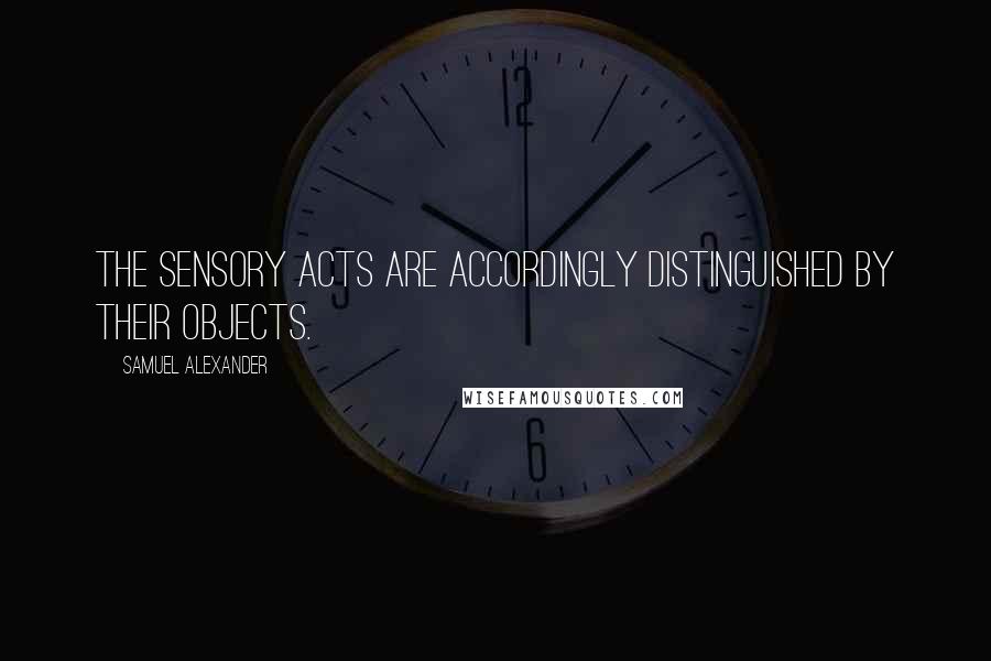 Samuel Alexander Quotes: The sensory acts are accordingly distinguished by their objects.