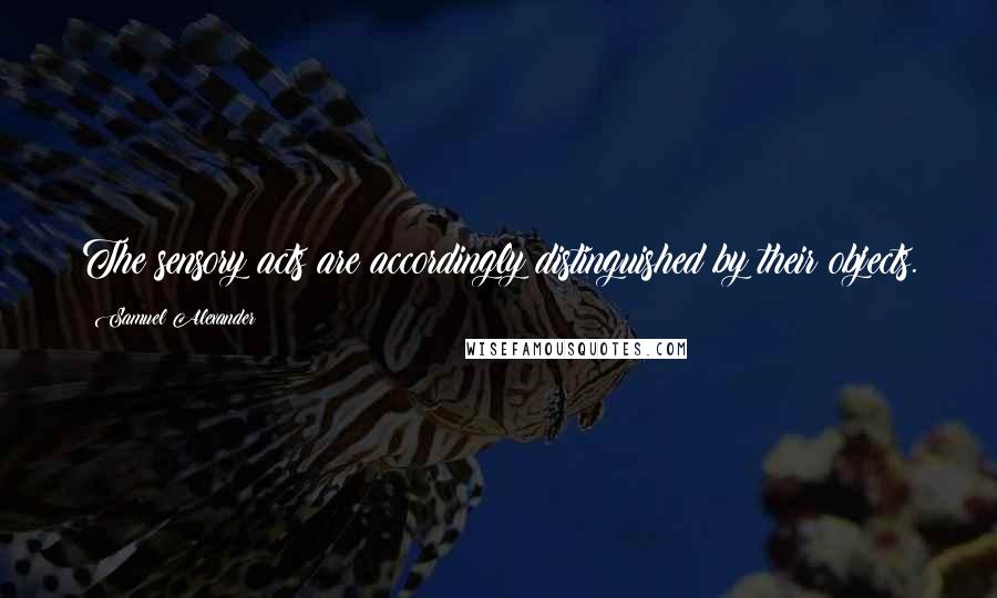 Samuel Alexander Quotes: The sensory acts are accordingly distinguished by their objects.