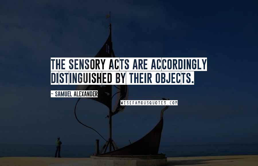 Samuel Alexander Quotes: The sensory acts are accordingly distinguished by their objects.