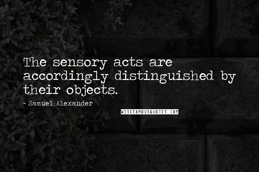 Samuel Alexander Quotes: The sensory acts are accordingly distinguished by their objects.