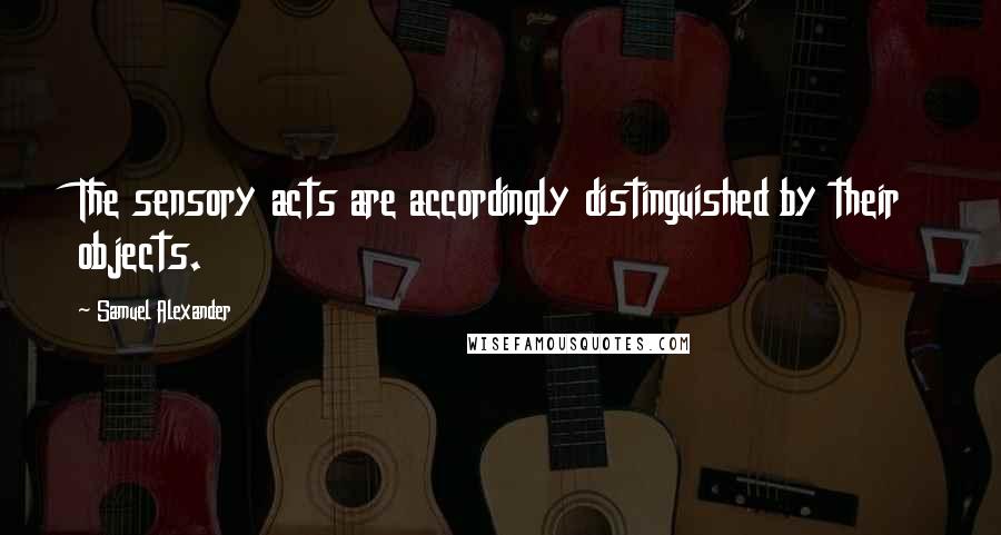 Samuel Alexander Quotes: The sensory acts are accordingly distinguished by their objects.