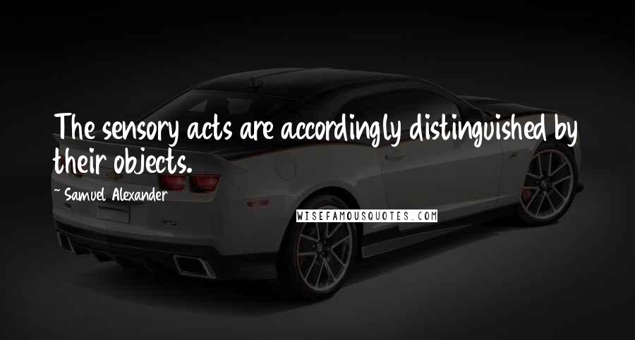 Samuel Alexander Quotes: The sensory acts are accordingly distinguished by their objects.