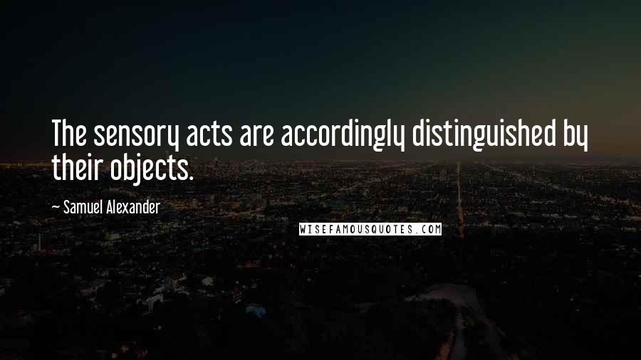 Samuel Alexander Quotes: The sensory acts are accordingly distinguished by their objects.