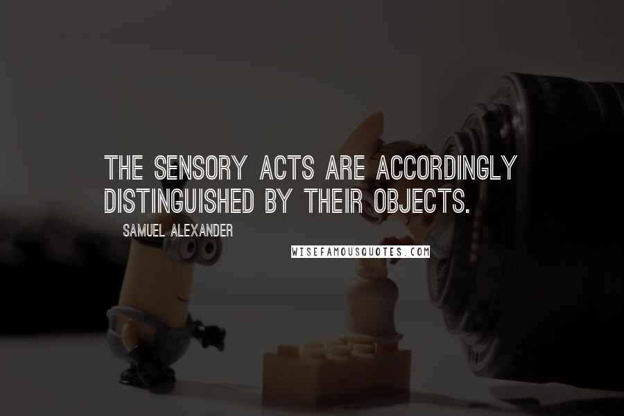 Samuel Alexander Quotes: The sensory acts are accordingly distinguished by their objects.