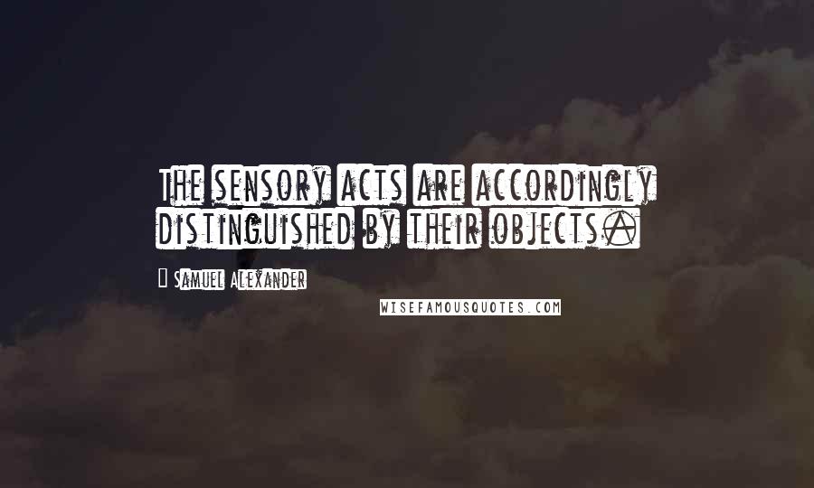 Samuel Alexander Quotes: The sensory acts are accordingly distinguished by their objects.