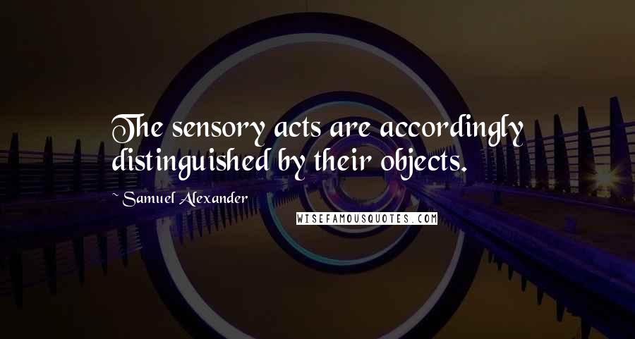 Samuel Alexander Quotes: The sensory acts are accordingly distinguished by their objects.