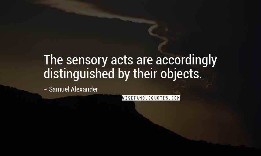 Samuel Alexander Quotes: The sensory acts are accordingly distinguished by their objects.