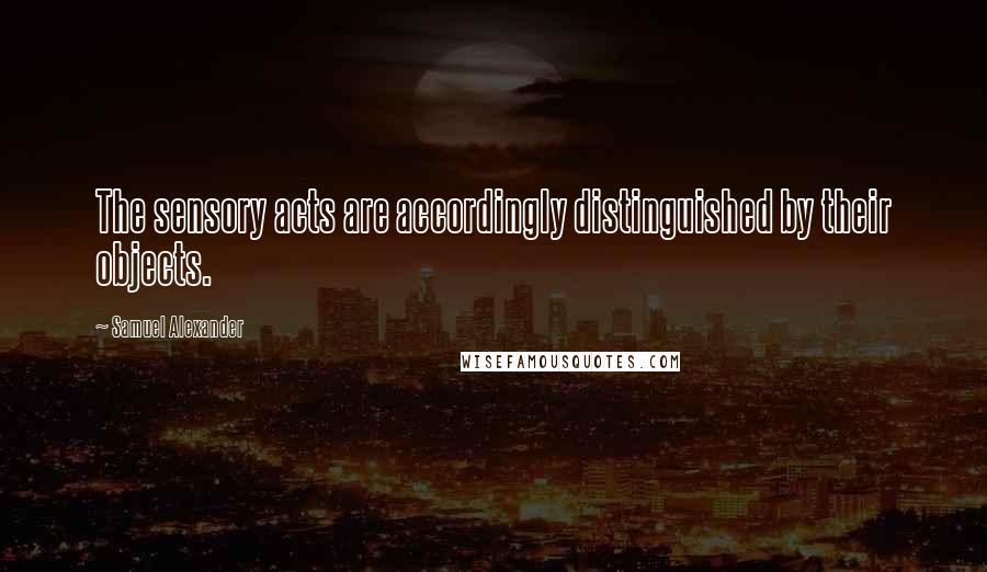 Samuel Alexander Quotes: The sensory acts are accordingly distinguished by their objects.