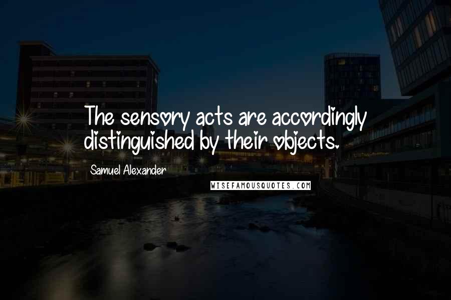 Samuel Alexander Quotes: The sensory acts are accordingly distinguished by their objects.
