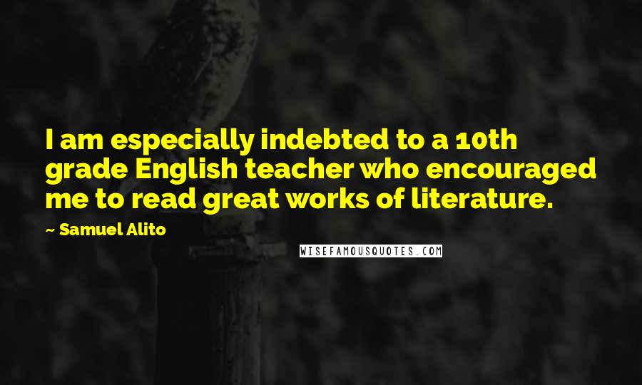 Samuel Alito Quotes: I am especially indebted to a 10th grade English teacher who encouraged me to read great works of literature.