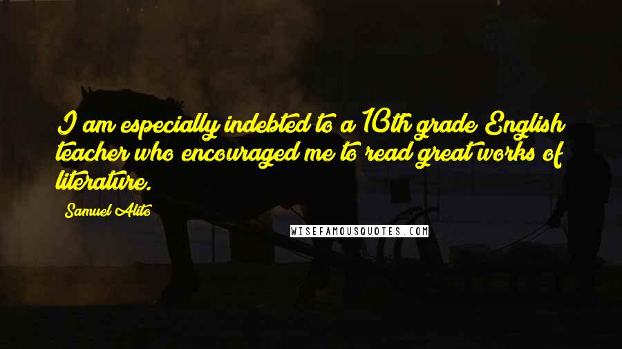 Samuel Alito Quotes: I am especially indebted to a 10th grade English teacher who encouraged me to read great works of literature.